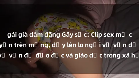 gái già dâm đãng Gây sốc: Clip sex mẹ con Việt Nam lan truyền trên mạng, dấy lên lo ngại về vấn đề đạo đức và giáo dục trong xã hội hiện nay.