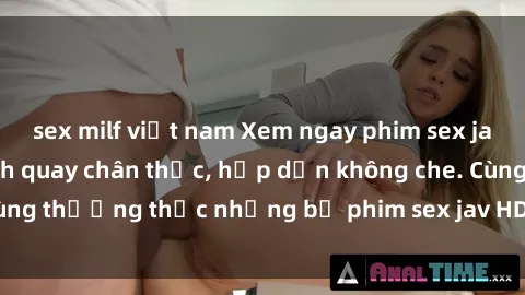 sex milf việt nam Xem ngay phim sex jav HD với những cảnh quay chân thực, hấp dẫn không che. Cùng thưởng thức những bộ phim sex jav HD hot nhất hiện nay!