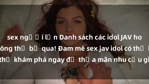 sex người lớn Danh sách các idol JAV hot nhất hiện nay không thể bỏ qua! Đam mê sex jav idol có thể khám phá ngay để thỏa mãn nhu cầu giải trí của mình!