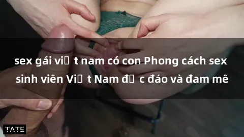 sex gái việt nam có con Phong cách sex sinh viên Việt Nam độc đáo và đam mê